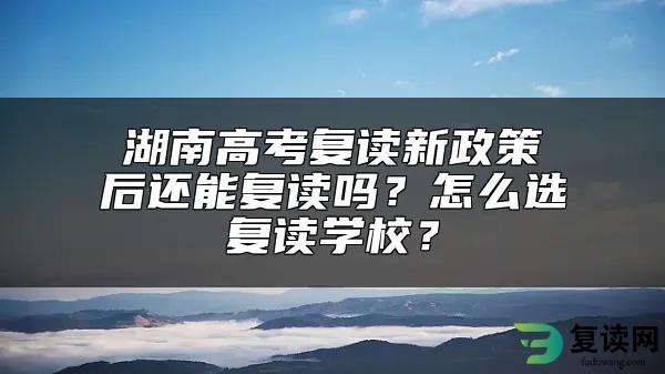湖南高考复读新政策后还能复读吗？怎么选复读学校？