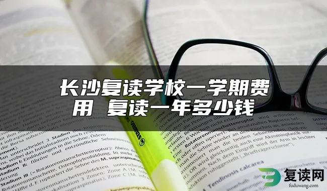 长沙复读学校一学期费用 复读一年多少钱