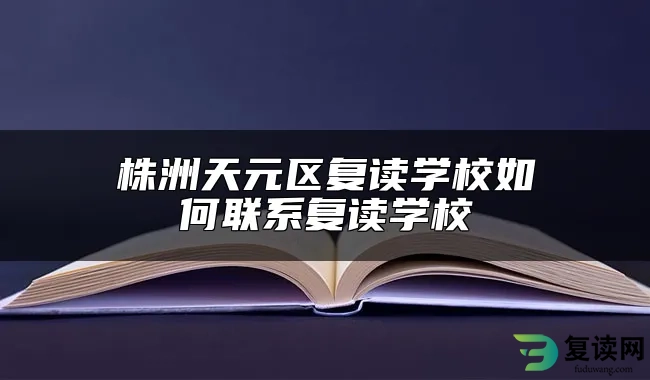 株洲天元区复读学校如何联系复读学校