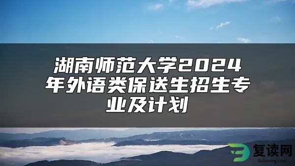 湖南师范大学2024年外语类保送生招生专业及计划
