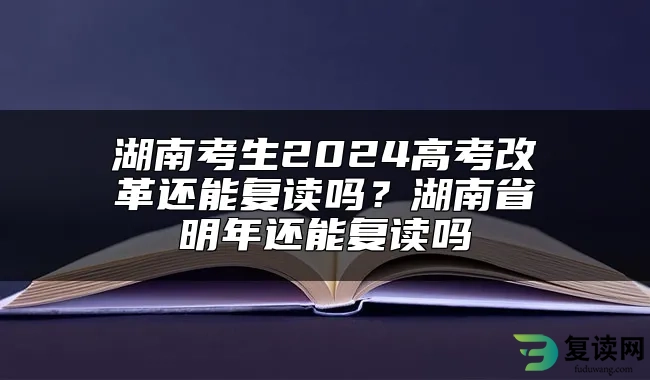 湖南考生2024高考改革还能复读吗？湖南省明年还能复读吗
