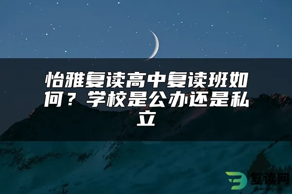 怡雅复读高中复读班如何？学校是公办还是私立