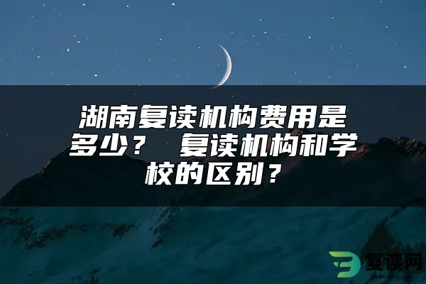 湖南复读机构费用是多少？ 复读机构和学校的区别？