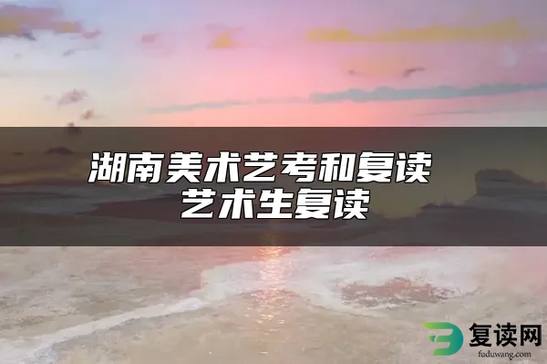 湖南美术艺考和复读 艺术生复读