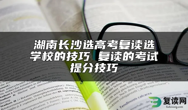 湖南长沙选高考复读选学校的技巧 复读的考试提分技巧