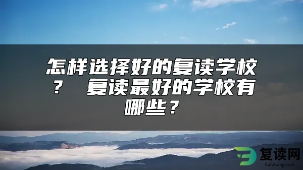 怎样选择好的复读学校？ 复读最好的学校有哪些？