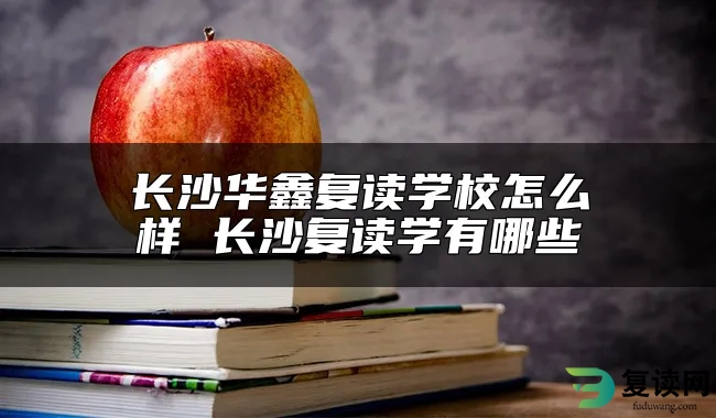 长沙华鑫复读学校怎么样 长沙复读学有哪些