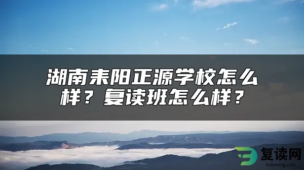 湖南耒阳正源学校怎么样？复读班怎么样？