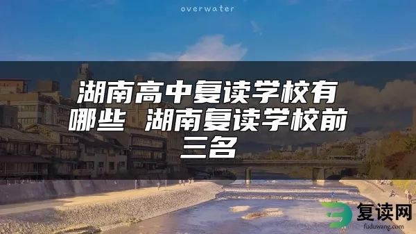 湖南高中复读学校有哪些 湖南复读学校前三名