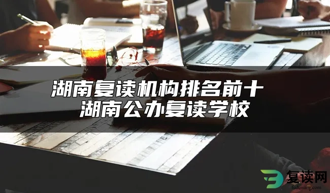 湖南复读机构排名前十 湖南公办复读学校