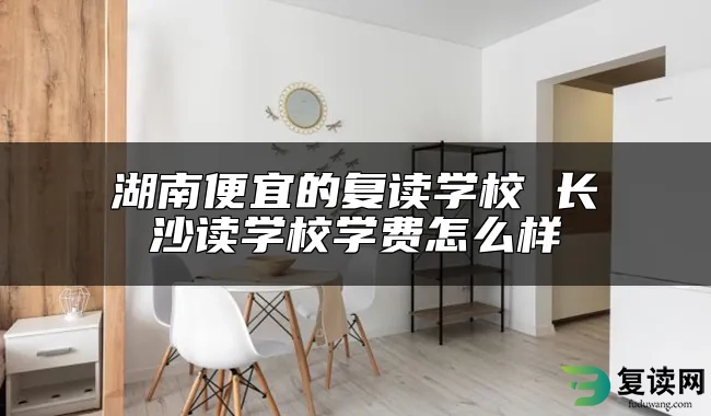 湖南便宜的复读学校 长沙读学校学费怎么样