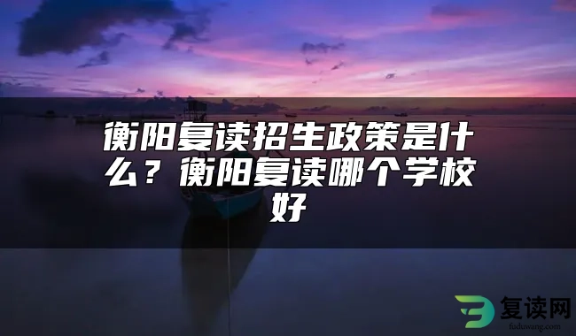 衡阳复读招生政策是什么？衡阳复读哪个学校好