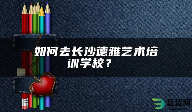 如何去长沙德雅艺术培训学校？ 