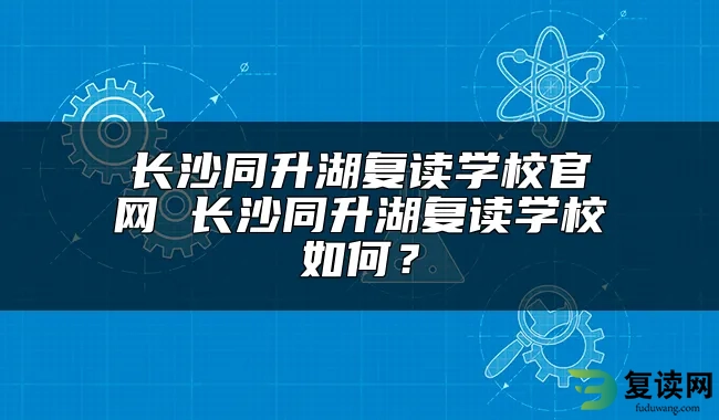 长沙同升湖复读学校官网 长沙同升湖复读学校如何？