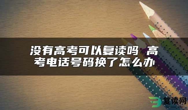 没有高考可以复读吗 高考电话号码换了怎么办