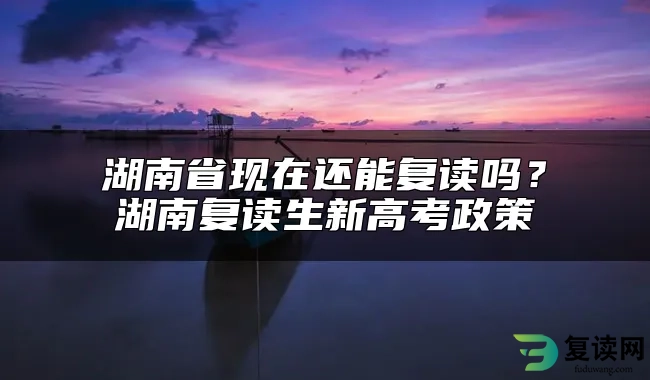 湖南省现在还能复读吗？湖南复读生新高考政策