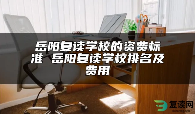 岳阳复读学校的资费标准 岳阳复读学校排名及费用