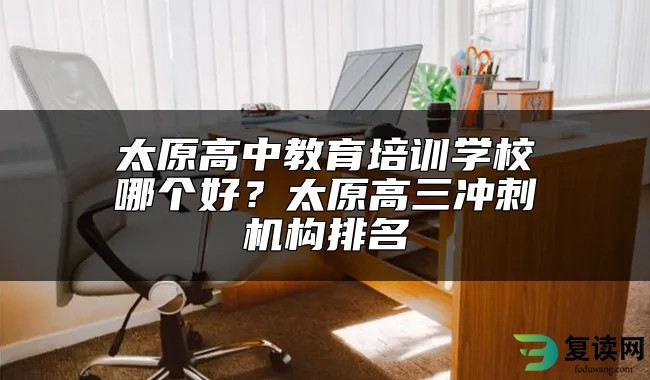 太原高中教育培训学校哪个好？太原高三冲刺机构排名
