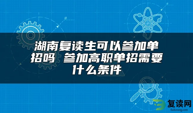 湖南复读生可以参加单招吗 参加高职单招需要什么条件