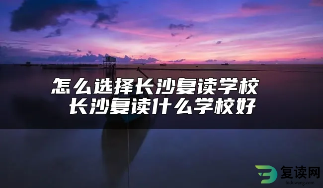 怎么选择长沙复读学校 长沙复读什么学校好