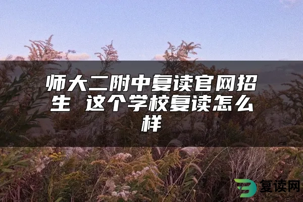 师大二附中复读官网招生 这个学校复读怎么样