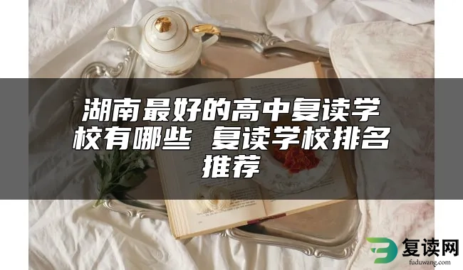 湖南最好的高中复读学校有哪些 复读学校排名推荐