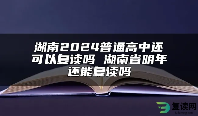湖南2024普通高中还可以复读吗 湖南省明年还能复读吗