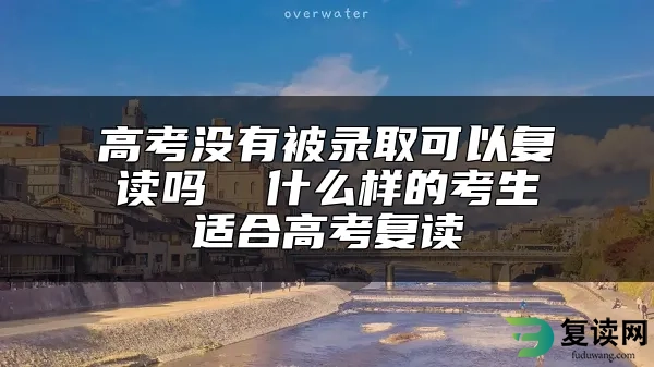 高考没有被录取可以复读吗  什么样的考生适合高考复读