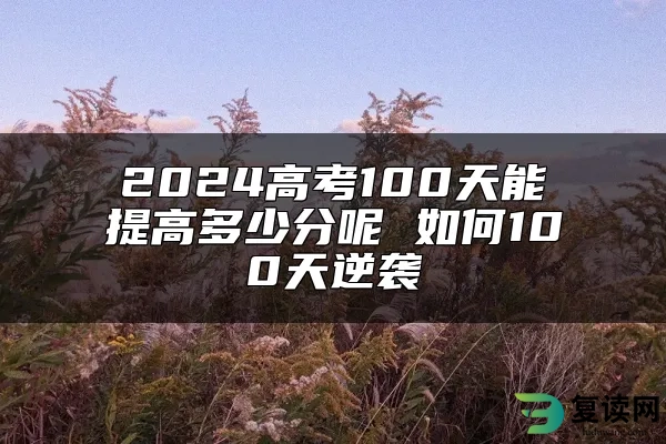 2024高考100天能提高多少分呢 如何100天逆袭