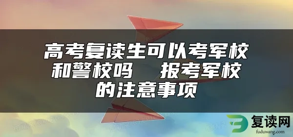 高考复读生可以考军校和警校吗  报考军校的注意事项