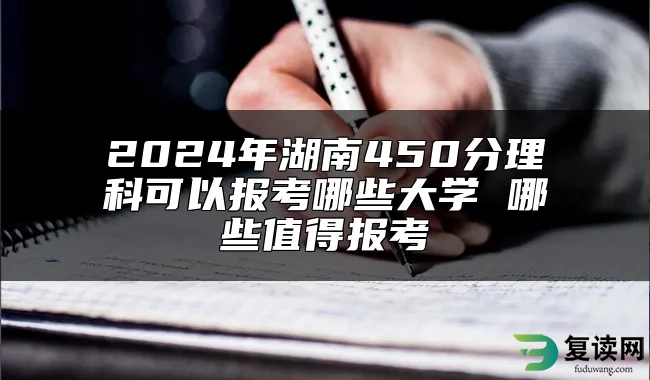 2024年湖南450分理科可以报考哪些大学 哪些值得报考