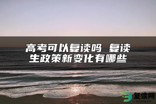 高考可以复读吗 复读生政策新变化有哪些