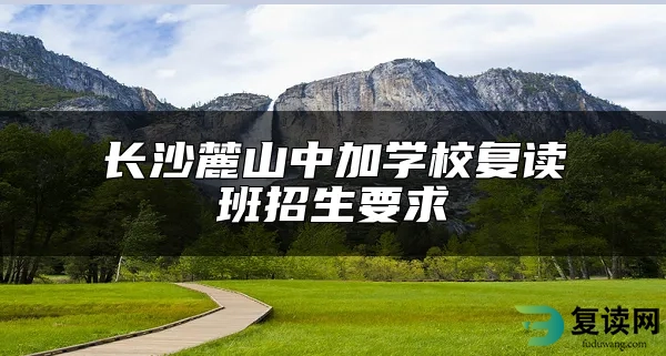 长沙麓山中加学校复读班招生要求