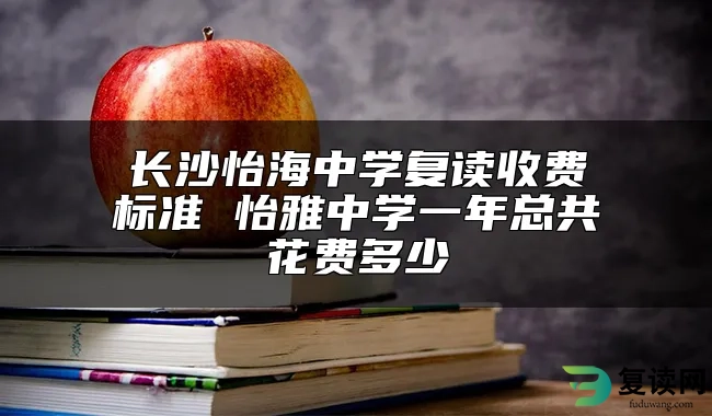 长沙怡海中学复读收费标准 怡雅中学一年总共花费多少