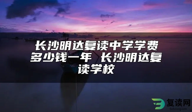 长沙明达复读中学学费多少钱一年 长沙明达复读学校