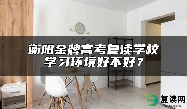 衡阳金牌高考复读学校学习环境好不好？