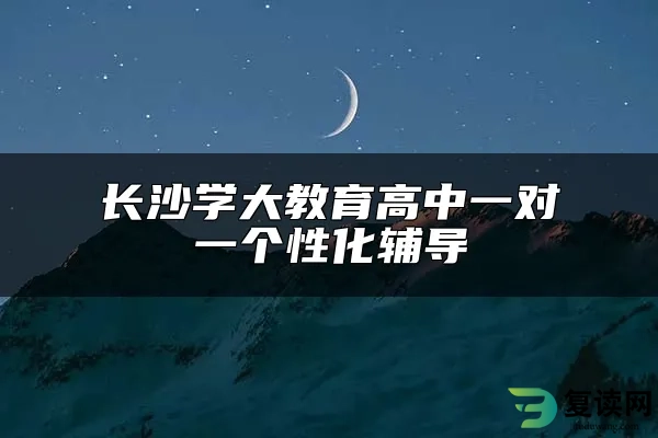 长沙学大教育高中一对一个性化辅导