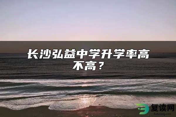 长沙弘益中学升学率高不高？