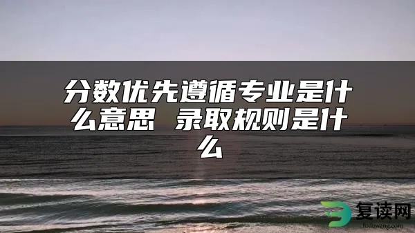 分数优先遵循专业是什么意思 录取规则是什么