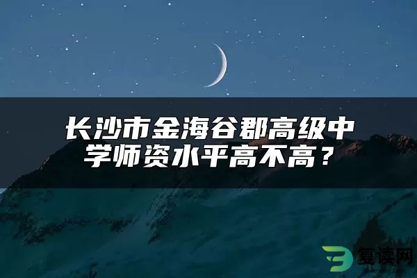 长沙市金海谷郡高级中学师资水平高不高？
