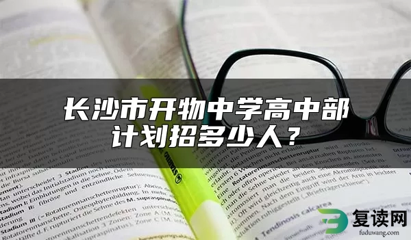 长沙市开物中学高中部计划招多少人？
