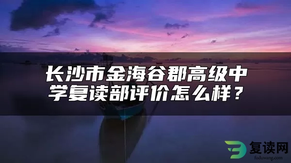 长沙市金海谷郡高级中学复读部评价怎么样？