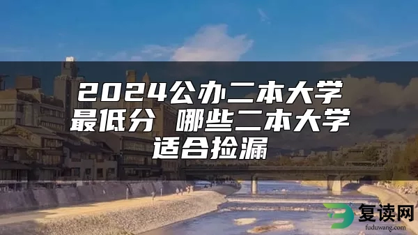 2024公办二本大学最低分 哪些二本大学适合捡漏