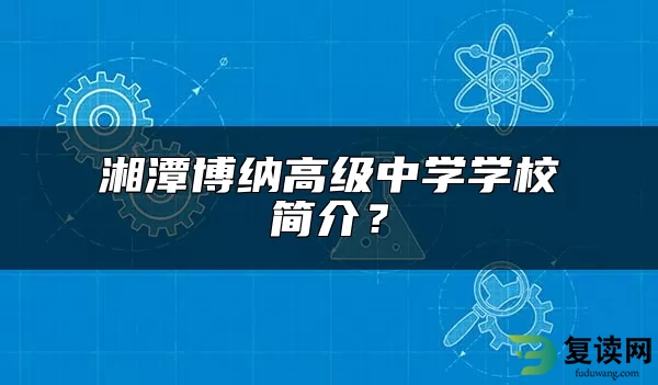 湘潭博纳高级中学学校简介？