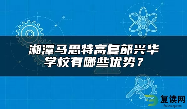 湘潭马思特高复部兴华学校有哪些优势？