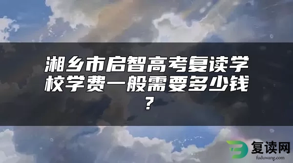 湘乡市启智高考复读学校学费一般需要多少钱？