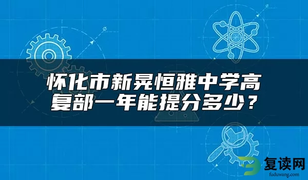 怀化市新晃恒雅中学高复部一年能提分多少？