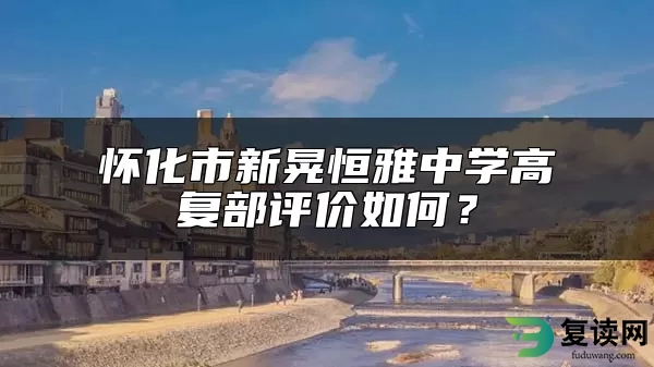 怀化市新晃恒雅中学高复部评价如何？
