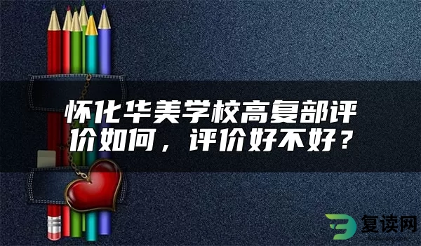 怀化华美学校高复部评价如何，评价好不好？