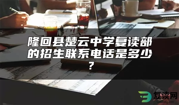 隆回县楚云中学复读部的招生联系电话是多少？
